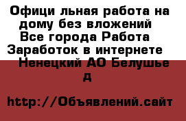 Официaльная работа на дому,без вложений - Все города Работа » Заработок в интернете   . Ненецкий АО,Белушье д.